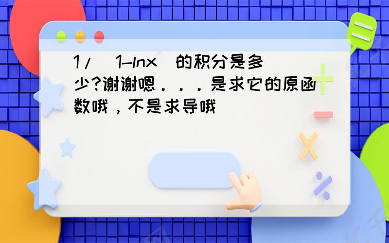 1/(1-lnx)的积分是多少?谢谢嗯。。。是求它的原函数哦，不是求导哦