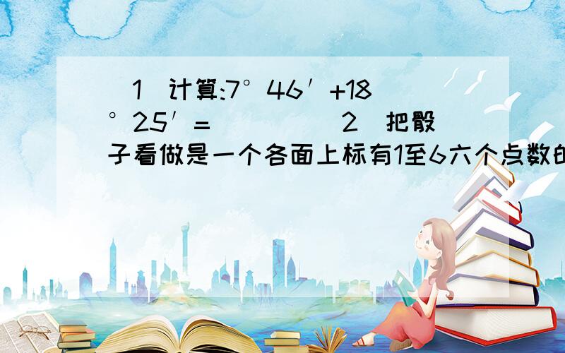 （1）计算:7°46′+18°25′=____（2）把骰子看做是一个各面上标有1至6六个点数的正方体,已知互相平行的面的点数之和相等,那么与标有点数3的面垂直的 面所标的电视之和是____（3）某个体户再