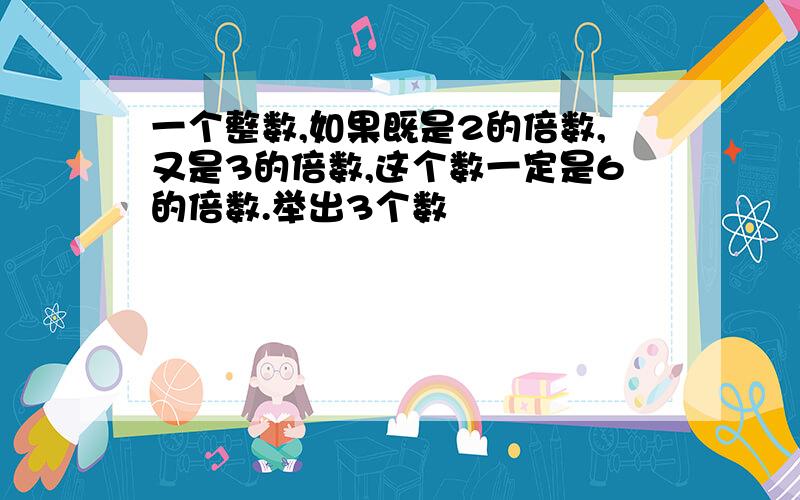 一个整数,如果既是2的倍数,又是3的倍数,这个数一定是6的倍数.举出3个数