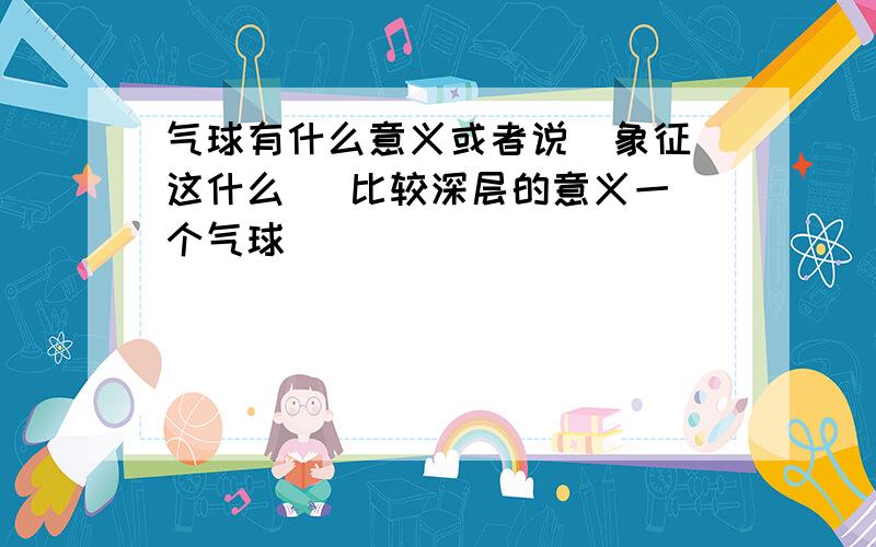 气球有什么意义或者说  象征这什么   比较深层的意义一个气球