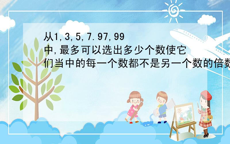 从1,3,5,7.97,99中,最多可以选出多少个数使它们当中的每一个数都不是另一个数的倍数