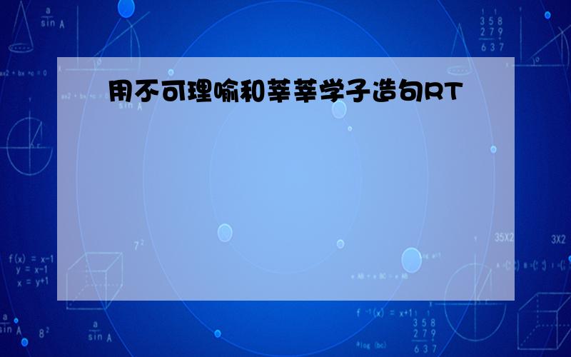 用不可理喻和莘莘学子造句RT