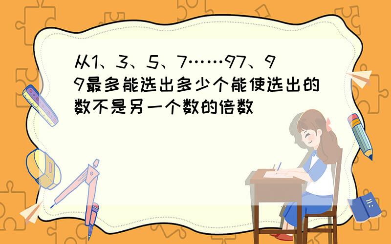 从1、3、5、7……97、99最多能选出多少个能使选出的数不是另一个数的倍数