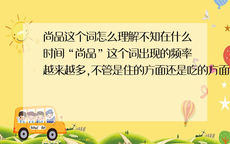 尚品这个词怎么理解不知在什么时间“尚品”这个词出现的频率越来越多,不管是住的方面还是吃的方面都会有“尚品”的身影,但“尚品”这个词到底是什么意思呢?