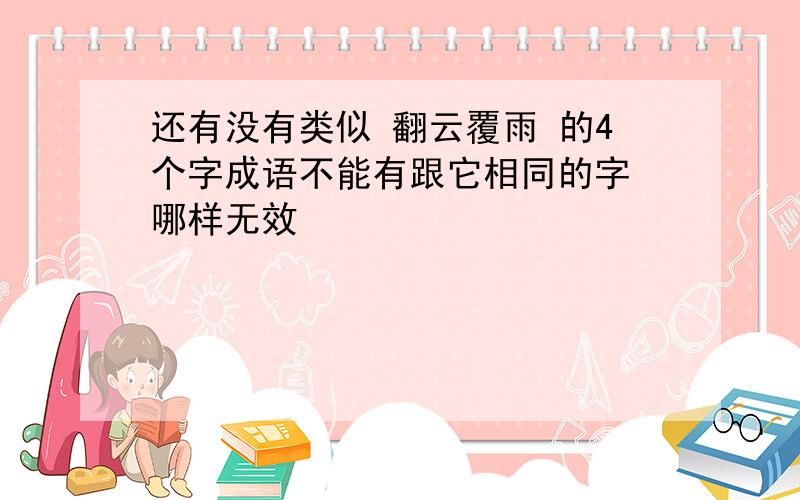 还有没有类似 翻云覆雨 的4个字成语不能有跟它相同的字 哪样无效