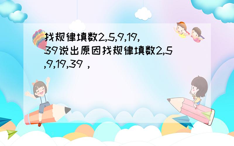 找规律填数2,5,9,19,39说出原因找规律填数2,5,9,19,39，（）