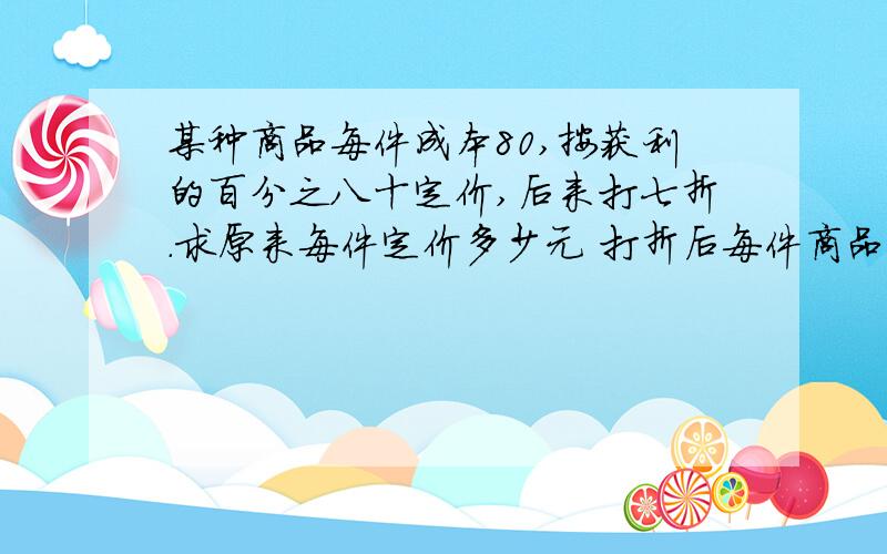 某种商品每件成本80,按获利的百分之八十定价,后来打七折.求原来每件定价多少元 打折后每件商品的利润是多少元?打折后每件商品的利润率是多少?