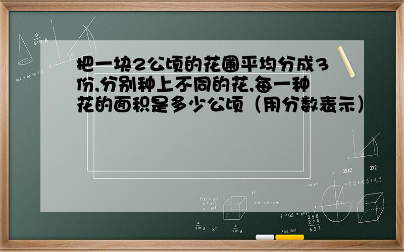 把一块2公顷的花圃平均分成3份,分别种上不同的花,每一种花的面积是多少公顷（用分数表示）