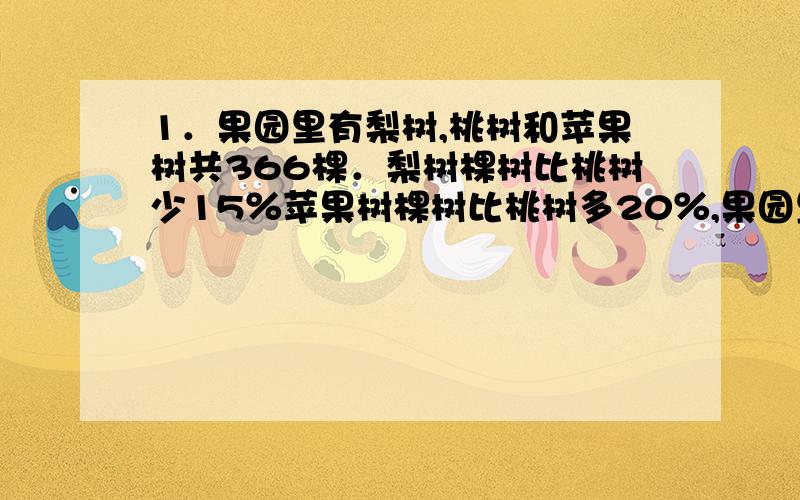 1．果园里有梨树,桃树和苹果树共366棵．梨树棵树比桃树少15％苹果树棵树比桃树多20％,果园里有桃树多少棵?2．光明小学原有科技书,文艺书共630本,其中科技书占20％,后来又进一批科技书,这