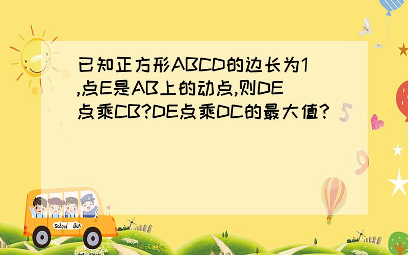 已知正方形ABCD的边长为1,点E是AB上的动点,则DE点乘CB?DE点乘DC的最大值?