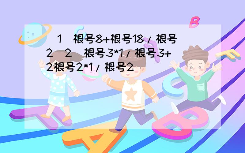 （1）根号8+根号18/根号2（2）根号3*1/根号3+2根号2*1/根号2