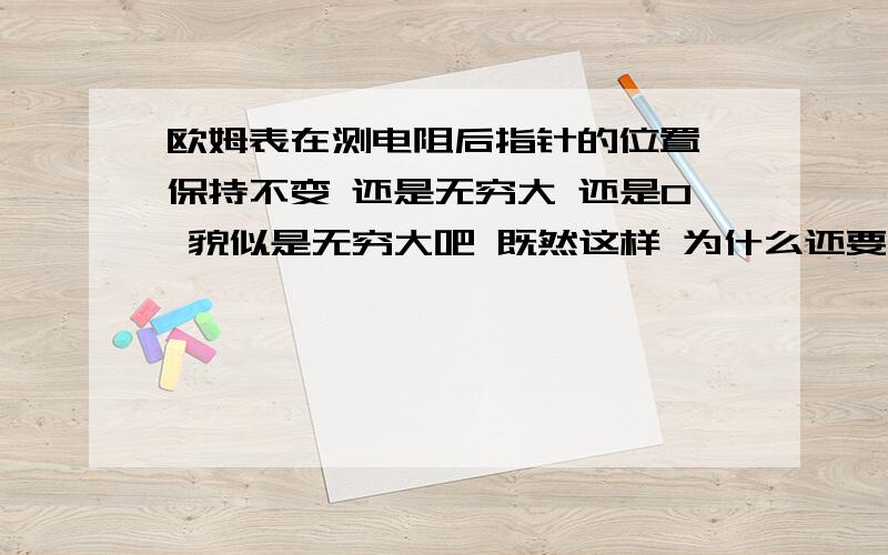 欧姆表在测电阻后指针的位置 保持不变 还是无穷大 还是0 貌似是无穷大吧 既然这样 为什么还要欧姆调零呢