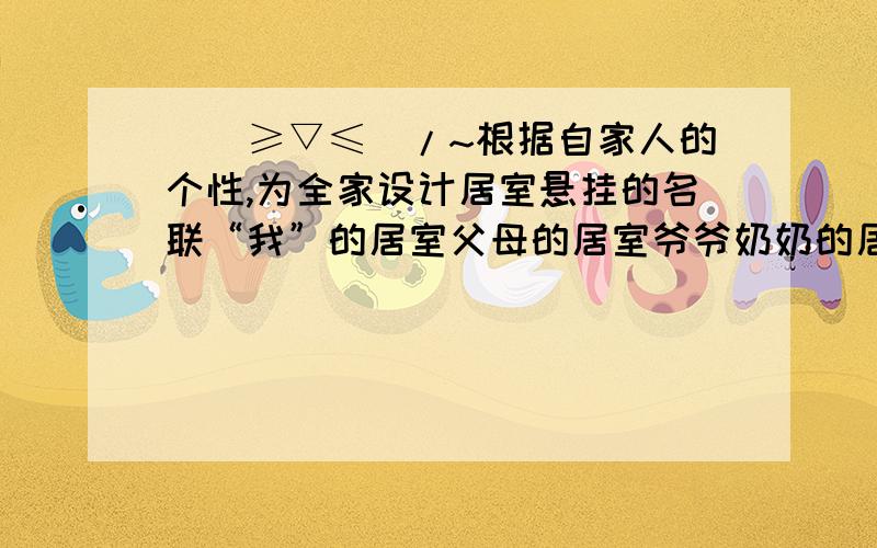 \(≥▽≤)/~根据自家人的个性,为全家设计居室悬挂的名联“我”的居室父母的居室爷爷奶奶的居室客厅