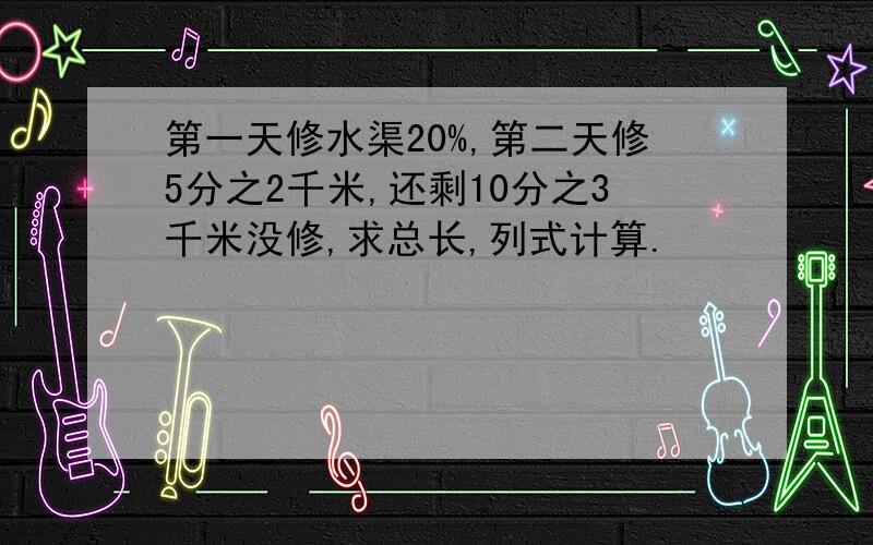 第一天修水渠20%,第二天修5分之2千米,还剩10分之3千米没修,求总长,列式计算.