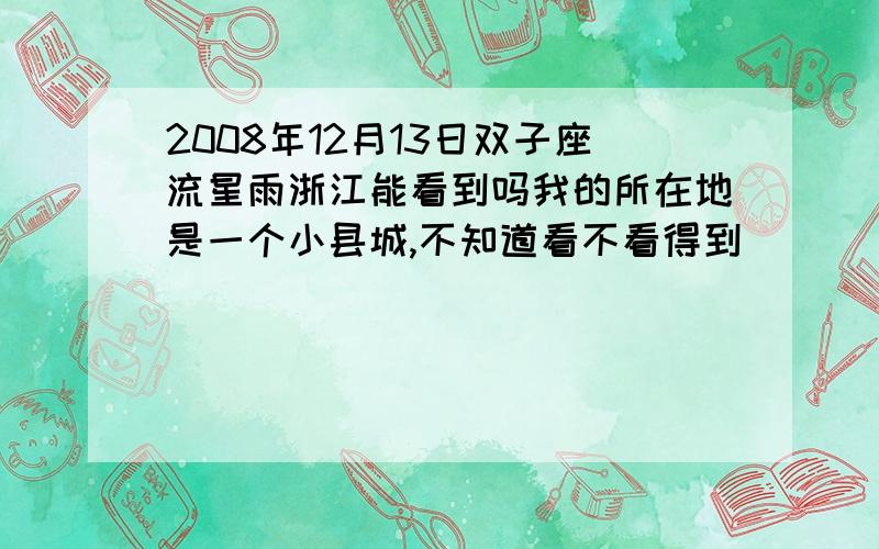 2008年12月13日双子座流星雨浙江能看到吗我的所在地是一个小县城,不知道看不看得到