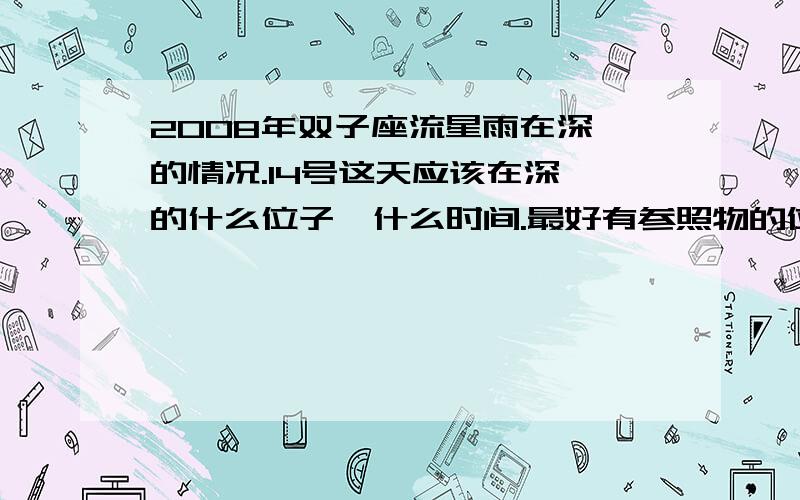 2008年双子座流星雨在深圳的情况.14号这天应该在深圳的什么位子,什么时间.最好有参照物的位子.我家在罗湖。靠近东湖公园的位子。