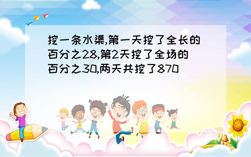 挖一条水渠,第一天挖了全长的百分之28,第2天挖了全场的百分之30,两天共挖了870