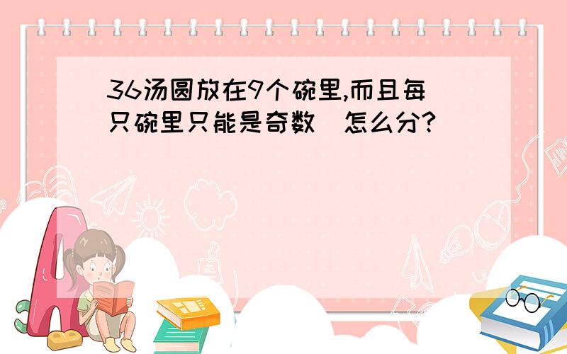 36汤圆放在9个碗里,而且每只碗里只能是奇数．怎么分?