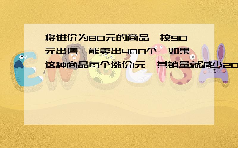 将进价为80元的商品,按90元出售,能卖出400个,如果这种商品每个涨价1元,其销量就减少20个.为获得最大的利润,售价应定为多少元?（请写出详细的过程）