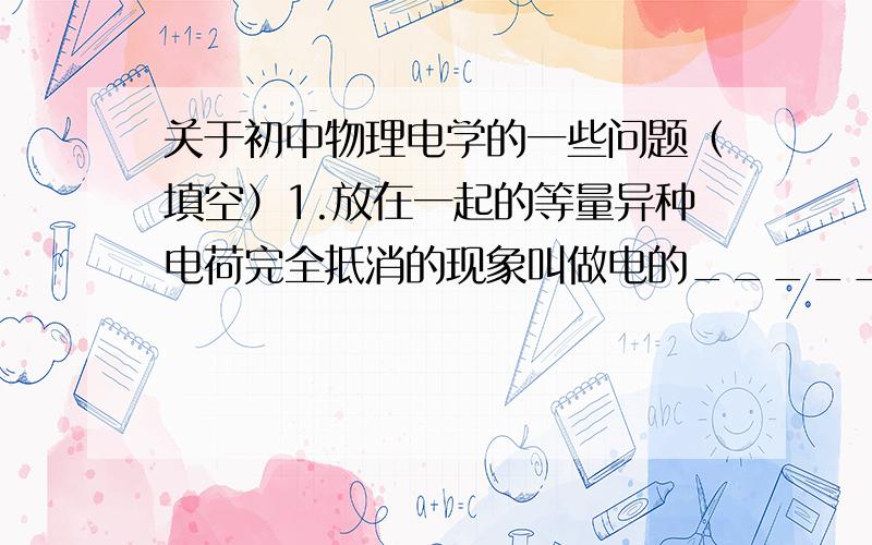 关于初中物理电学的一些问题（填空）1.放在一起的等量异种电荷完全抵消的现象叫做电的_______.2.电子是带有______负电荷的粒子,电子的电荷量为_______c,并把它称为_______.3.本来中性的原子,当