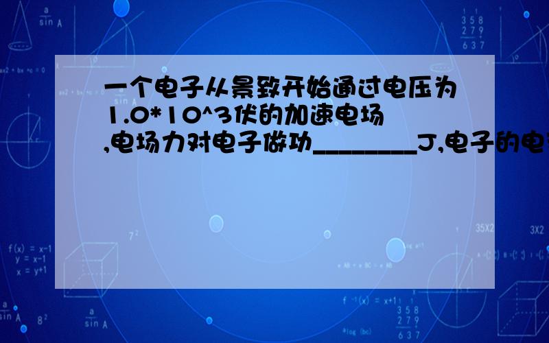 一个电子从景致开始通过电压为1.0*10^3伏的加速电场,电场力对电子做功________J,电子的电势能_______(填