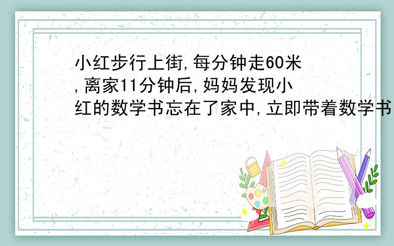 小红步行上街,每分钟走60米,离家11分钟后,妈妈发现小红的数学书忘在了家中,立即带着数学书以每分钟280米的速度去追小红,妈妈出发多少分钟后追上小红