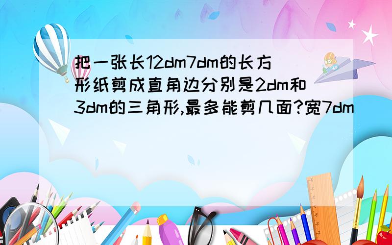 把一张长12dm7dm的长方形纸剪成直角边分别是2dm和3dm的三角形,最多能剪几面?宽7dm