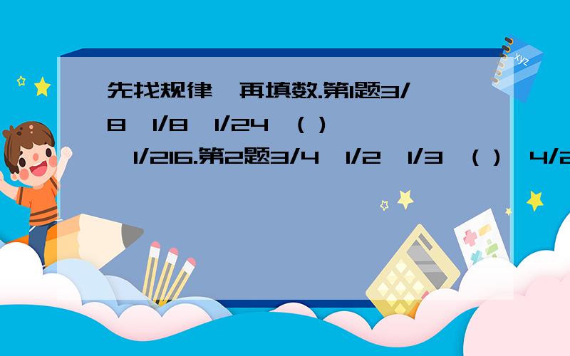 先找规律,再填数.第1题3/8,1/8,1/24,( ),1/216.第2题3/4,1/2,1/3,( ),4/27,( ).