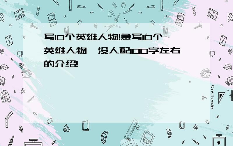 写10个英雄人物!急写10个英雄人物,没人配100字左右的介绍!