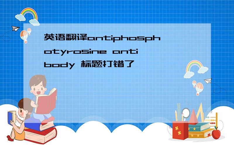 英语翻译antiphosphotyrosine antibody 标题打错了……