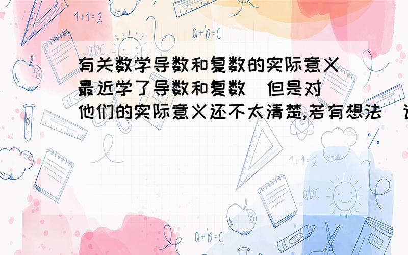 有关数学导数和复数的实际意义最近学了导数和复数  但是对他们的实际意义还不太清楚,若有想法  请留下你的思考痕迹  谢谢