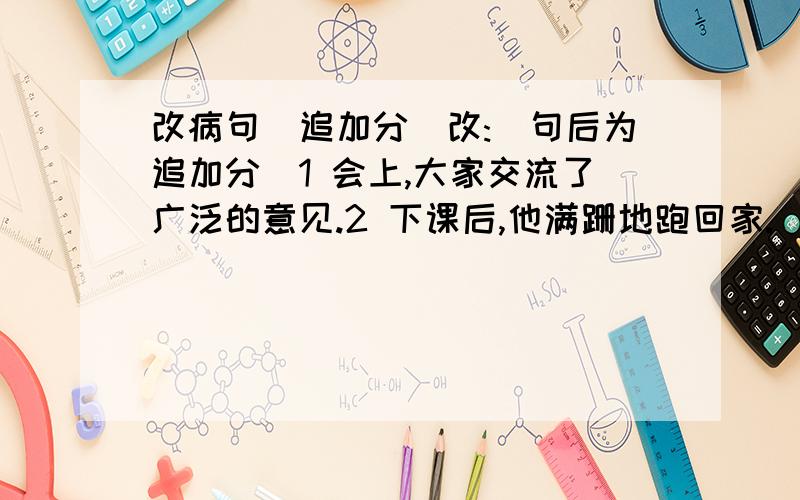 改病句(追加分)改:(句后为追加分)1 会上,大家交流了广泛的意见.2 下课后,他满跚地跑回家.(1)3 范宽为宋代画家.(2)4初中生处于青春期前两个阶段,这个时期的肌肉生长速度落后于____.(本题为填