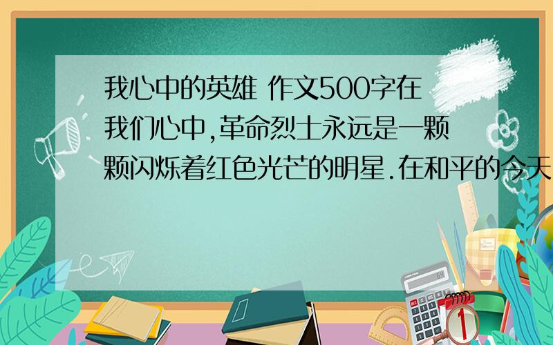 我心中的英雄 作文500字在我们心中,革命烈士永远是一颗颗闪烁着红色光芒的明星.在和平的今天,我们的身边还涌现出一些平凡而伟大的英雄.请你从《我心中的英雄》为题,联系实际写一篇习