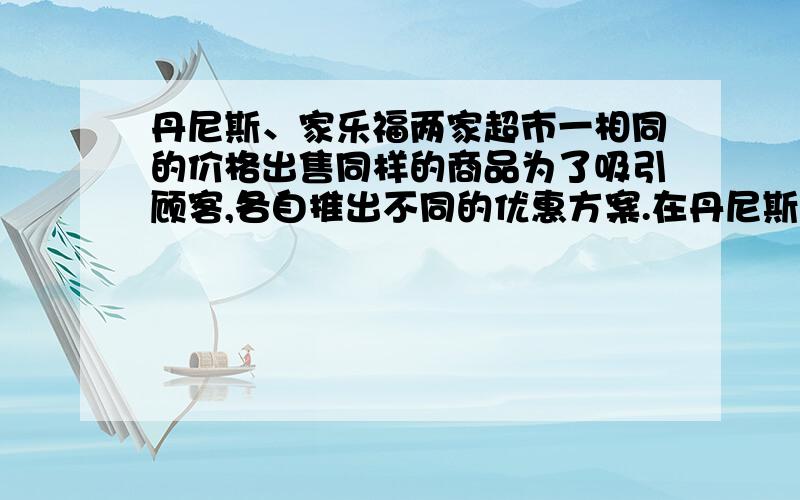 丹尼斯、家乐福两家超市一相同的价格出售同样的商品为了吸引顾客,各自推出不同的优惠方案.在丹尼斯超市买商品超出300元之后,超出部分按八折优惠；在家乐福超市累计购买商品超出200元