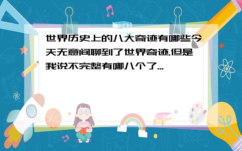 世界历史上的八大奇迹有哪些今天无意间聊到了世界奇迹.但是我说不完整有哪八个了...