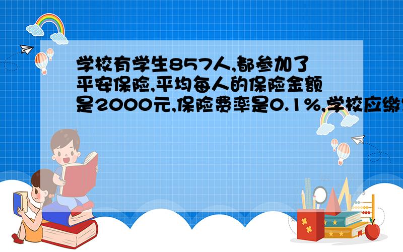 学校有学生857人,都参加了平安保险,平均每人的保险金额是2000元,保险费率是0.1%,学校应缴纳保险费多少元?