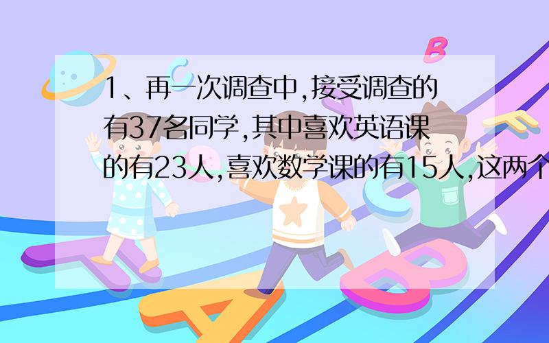 1、再一次调查中,接受调查的有37名同学,其中喜欢英语课的有23人,喜欢数学课的有15人,这两个课程都不喜欢的有5人.两个课程都喜欢的有多少人?2、有6个足球,其中有5个足球质量相等,有一个次