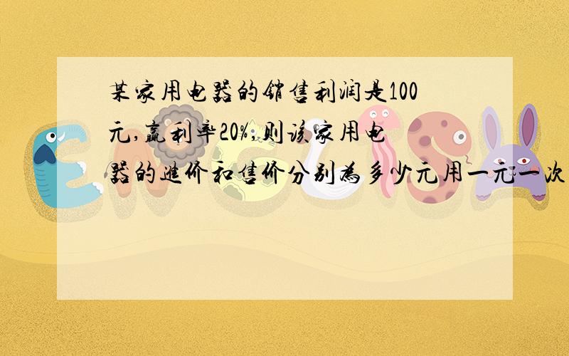 某家用电器的销售利润是100元,赢利率20%,则该家用电器的进价和售价分别为多少元用一元一次方程