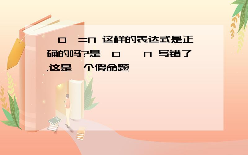 {0}=N 这样的表达式是正确的吗?是{0}∈N 写错了.这是一个假命题,