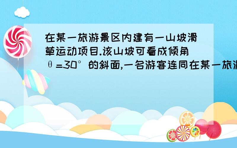 在某一旅游景区内建有一山坡滑草运动项目.该山坡可看成倾角θ=30°的斜面,一名游客连同在某一旅游景区内建有一山坡滑草运动项目.该山坡可看成倾角θ=30°的斜面,一名游客连同滑草装置总