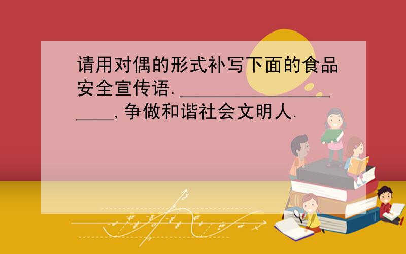 请用对偶的形式补写下面的食品安全宣传语.＿＿＿＿＿＿＿＿＿＿,争做和谐社会文明人.