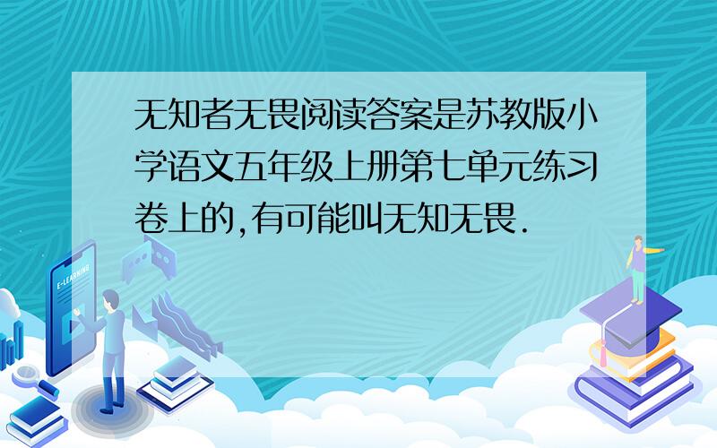 无知者无畏阅读答案是苏教版小学语文五年级上册第七单元练习卷上的,有可能叫无知无畏.