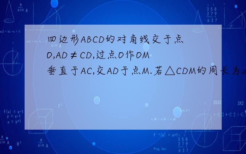 四边形ABCD的对角线交于点O,AD≠CD,过点O作OM垂直于AC,交AD于点M.若△CDM的周长为a,则四边形ABCD的周长为-