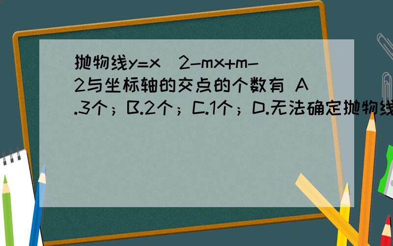 抛物线y=x^2-mx+m-2与坐标轴的交点的个数有 A.3个；B.2个；C.1个；D.无法确定抛物线y=x^2-mx+m-2与坐标轴的交点的个数有A.3个；B.2个；C.1个；D.无法确定