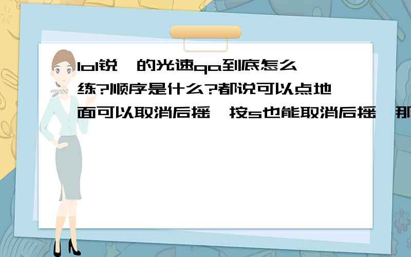 lol锐雯的光速qa到底怎么练?顺序是什么?都说可以点地面可以取消后摇,按s也能取消后摇,那到底该点地面还是按s?锐雯的所有技能都有前摇和后摇么?通常说的qaqaqa,这里面的a到底是指键盘上的a