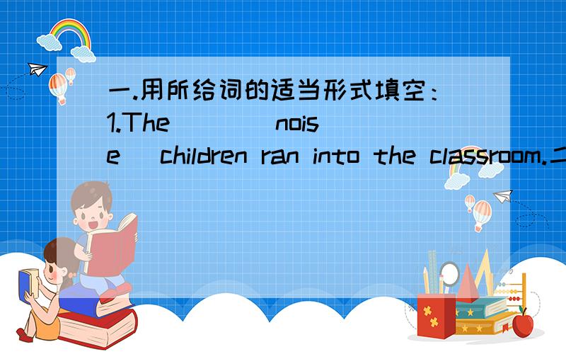 一.用所给词的适当形式填空：1.The ( )(noise) children ran into the classroom.二.根据汉语翻译句子,词数不限：1.过去这儿常有很多鸟儿唱歌.There a lot of birds singing here.2.那个男孩大约有2米高.The boy is ab