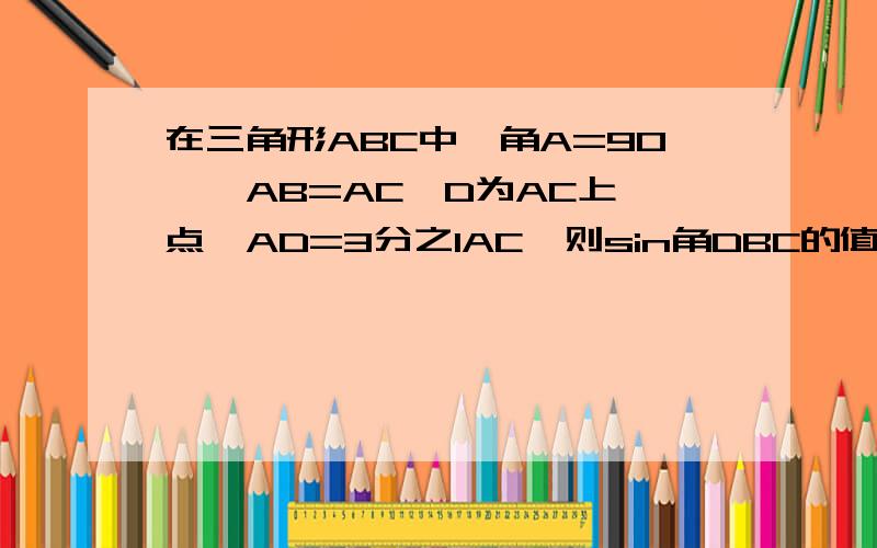 在三角形ABC中,角A=90°,AB=AC,D为AC上一点,AD=3分之1AC,则sin角DBC的值是多少?