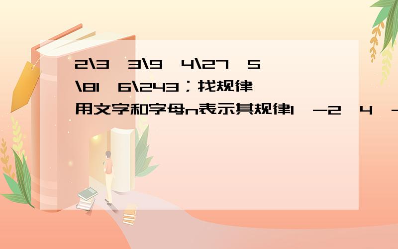 2\3,3\9,4\27,5\81,6\243；找规律,用文字和字母n表示其规律1,-2,4,-8,16,-32；找规律,用文字和字母n表示其规律 .