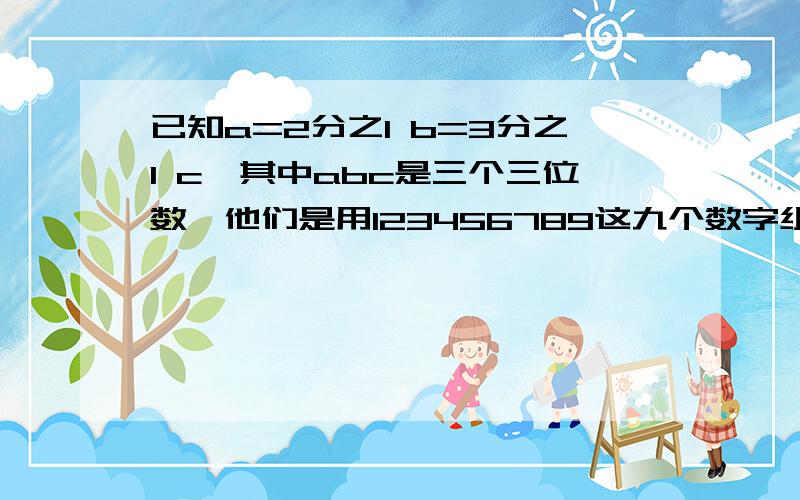 已知a=2分之1 b=3分之1 c,其中abc是三个三位数,他们是用123456789这九个数字组成的,要使这个等式成立,abc各应是多少?