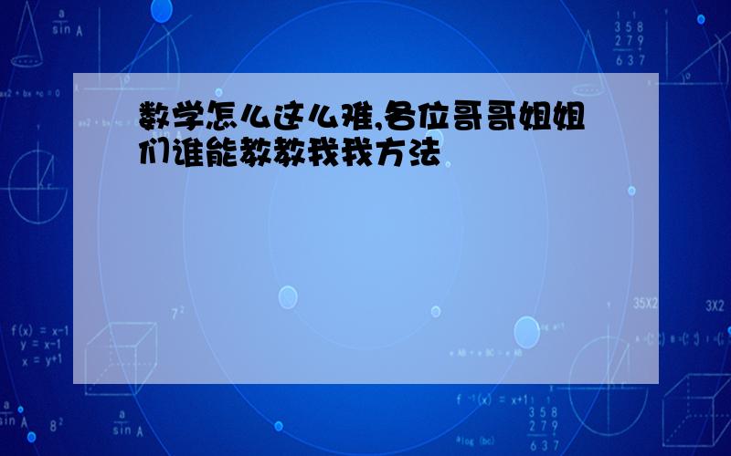 数学怎么这么难,各位哥哥姐姐们谁能教教我我方法